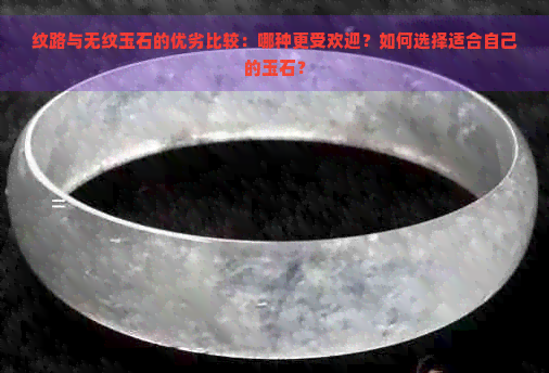 纹路与无纹玉石的优劣比较：哪种更受欢迎？如何选择适合自己的玉石？