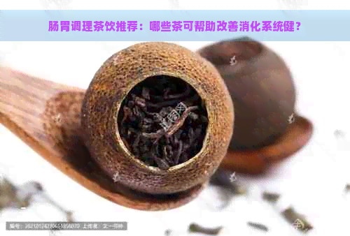 肠胃调理茶饮推荐：哪些茶可帮助改善消化系统健？