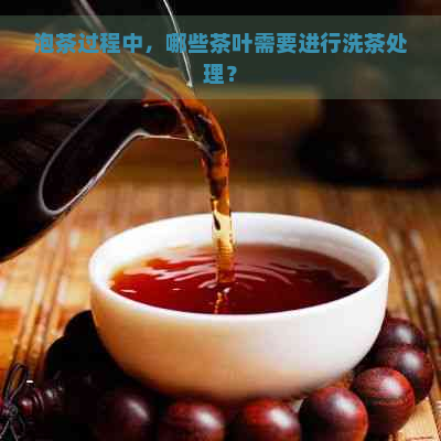 泡茶过程中，哪些茶叶需要进行洗茶处理？