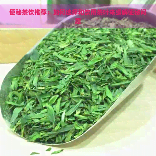 便秘茶饮推荐：如何选择和饮用茶叶来缓解便秘问题