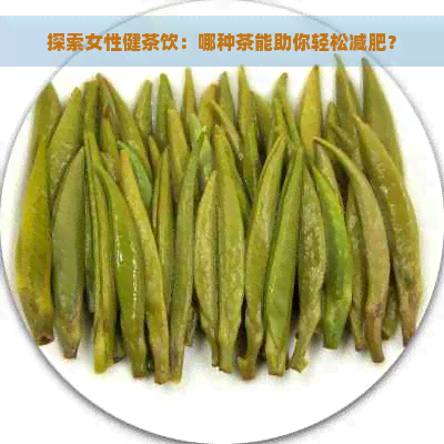 探索女性健茶饮：哪种茶能助你轻松减肥？