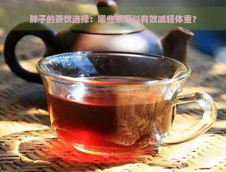 胖子的茶饮选择：哪些茶可以有效减轻体重？