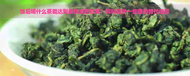 饭后喝什么茶能达到最快减肥效果？同时提供一些健的替代选择