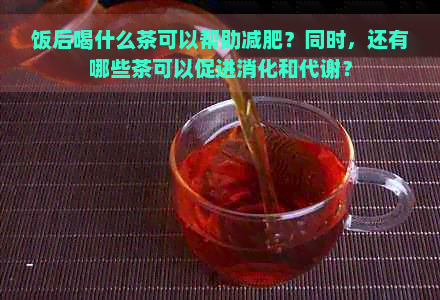 饭后喝什么茶可以帮助减肥？同时，还有哪些茶可以促进消化和代谢？