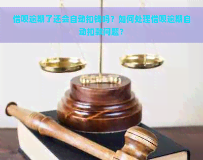 借呗逾期了还会自动扣钱吗？如何处理借呗逾期自动扣款问题？