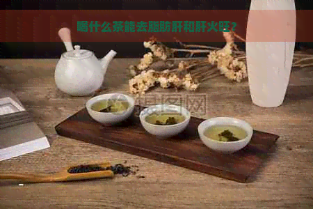 喝什么茶能去脂肪肝和肝火旺？