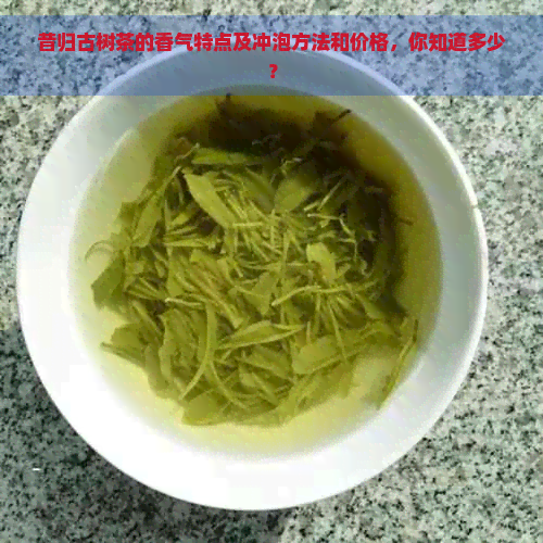 昔归古树茶的香气特点及冲泡方法和价格，你知道多少？