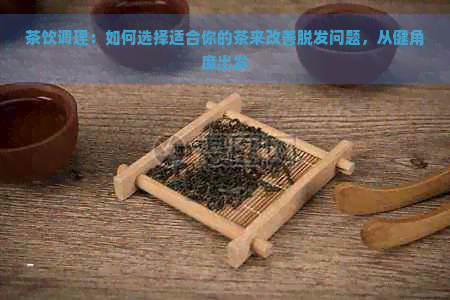 茶饮调理：如何选择适合你的茶来改善脱发问题，从健角度出发