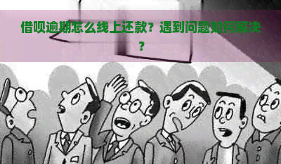 借呗逾期怎么线上还款？遇到问题如何解决？