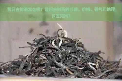 昔归古树茶怎么样？昔归古树茶的口感、价格、香气和地理位置如何？