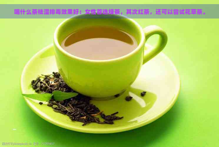 喝什么茶祛湿排效果好：女性首选绿茶，其次红茶，还可以尝试花草茶。