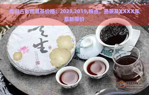 昔归古树普洱茶价格：2023,2019,特点，熟茶及XXXX年最新报价