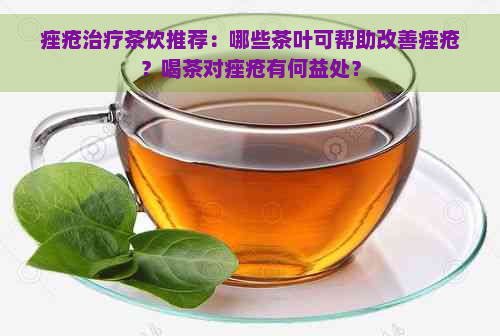 痤疮治疗茶饮推荐：哪些茶叶可帮助改善痤疮？喝茶对痤疮有何益处？