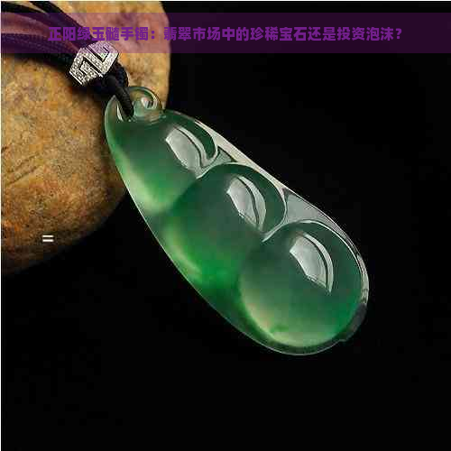 正阳绿玉髓手镯：翡翠市场中的珍稀宝石还是投资泡沫？