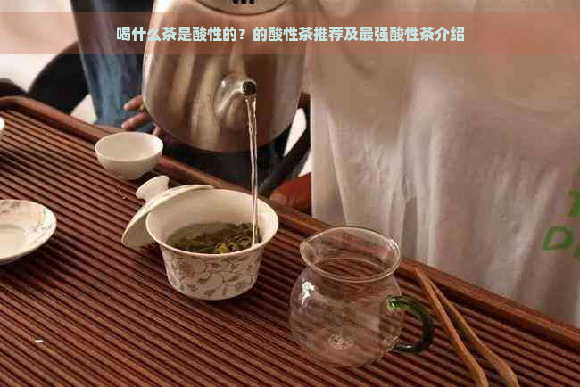 喝什么茶是酸性的？的酸性茶推荐及最强酸性茶介绍