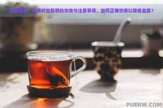 全面解析：泡茶对血脂稠的功效与注意事项，如何正确饮茶以降低血脂？