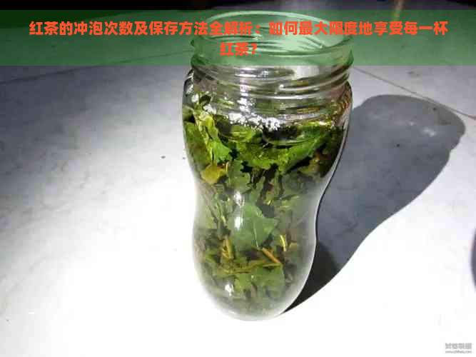 红茶的冲泡次数及保存方法全解析：如何更大限度地享受每一杯红茶？