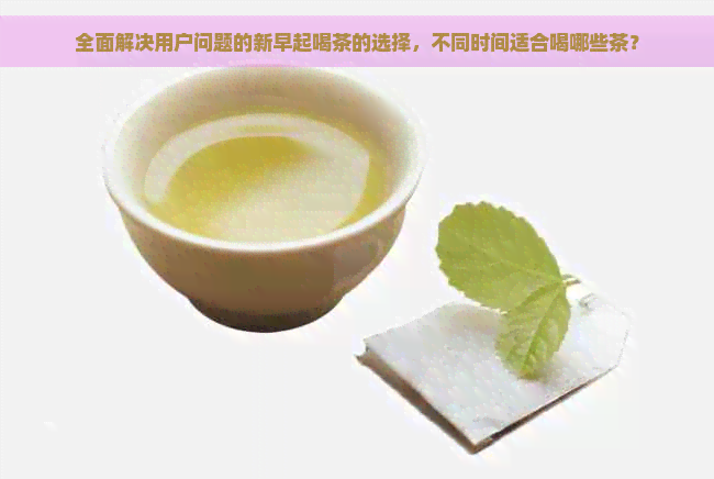 全面解决用户问题的新早起喝茶的选择，不同时间适合喝哪些茶？