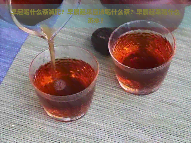 早起喝什么茶减肥？早晨起来应该喝什么茶？早晨起来喝什么茶水？