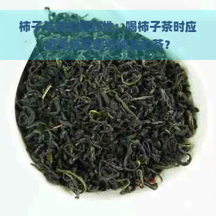 柿子与茶的相容性：喝柿子茶时应避免搭配哪些种类的茶？