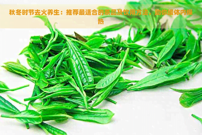 秋冬时节去火养生：推荐最适合的茶品及饮用方法，助你缓体内燥热