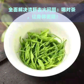 全面解决清肝去火问题：喝对茶，让身体更健！