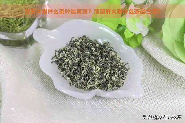 清肝火喝什么茶叶最有效？清理肝火喝什么茶最合适？