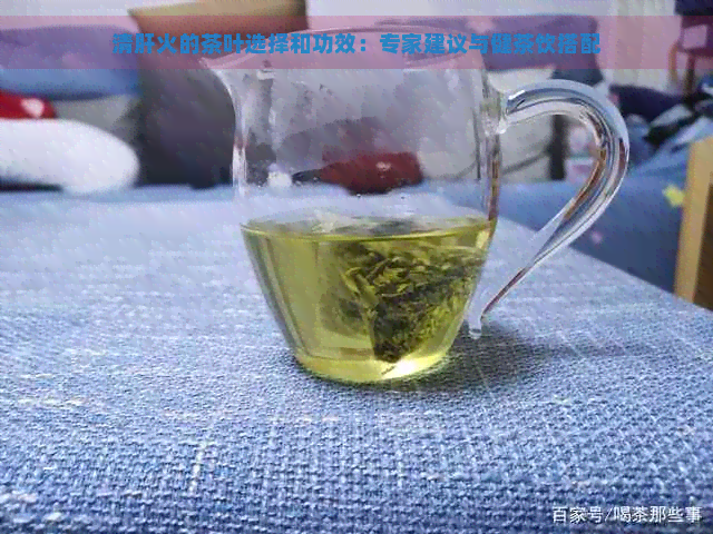 清肝火的茶叶选择和功效：专家建议与健茶饮搭配