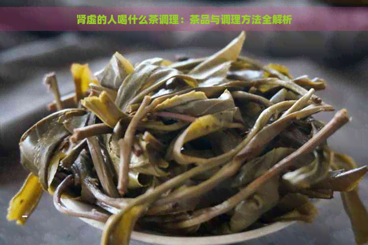 肾虚的人喝什么茶调理：茶品与调理方法全解析