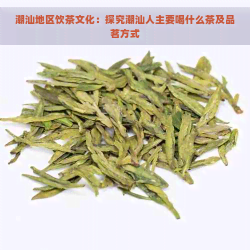 潮汕地区饮茶文化：探究潮汕人主要喝什么茶及品茗方式