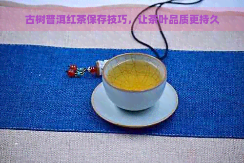 古树普洱红茶保存技巧，让茶叶品质更持久