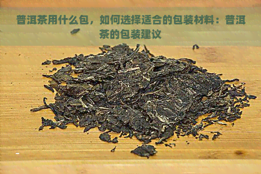 普洱茶用什么包，如何选择适合的包装材料：普洱茶的包装建议