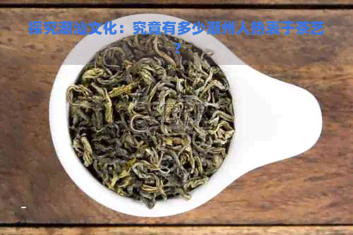 探究潮汕文化：究竟有多少潮州人热衷于茶艺？