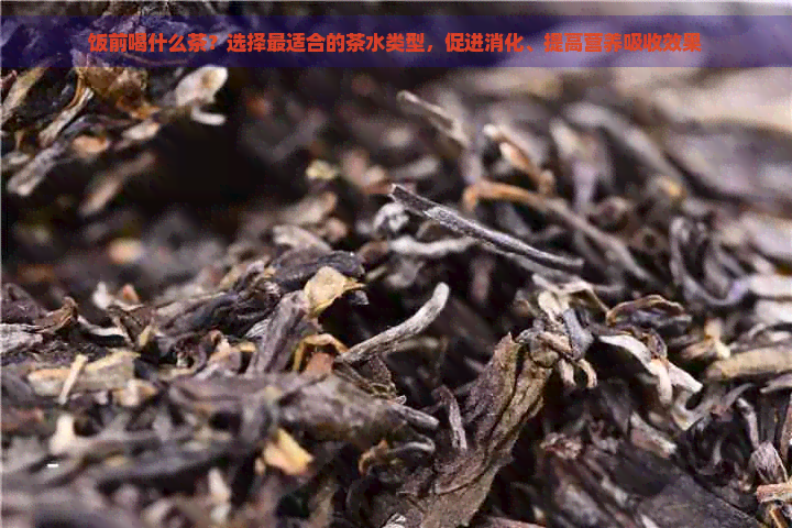 饭前喝什么茶？选择最适合的茶水类型，促进消化、提高营养吸收效果