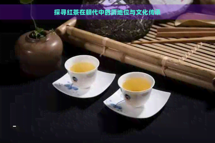 探寻红茶在朝代中的历地位与文化传承