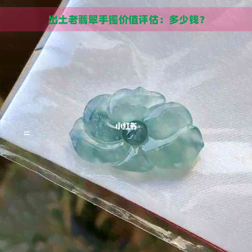 出土老翡翠手镯价值评估：多少钱？