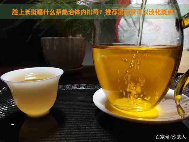 脸上长斑喝什么茶能治体内排？推荐哪些茶可以淡化斑点？