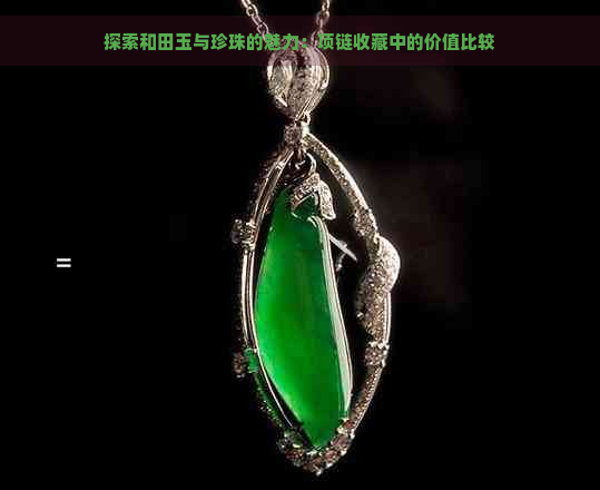 探索和田玉与珍珠的魅力：项链收藏中的价值比较