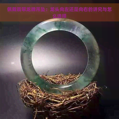 佩戴翡翠龙牌吊坠：龙头向左还是向右的讲究与怎么选择