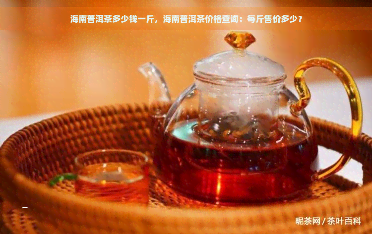海南普洱茶多少钱一斤，海南普洱茶价格查询：每斤售价多少？