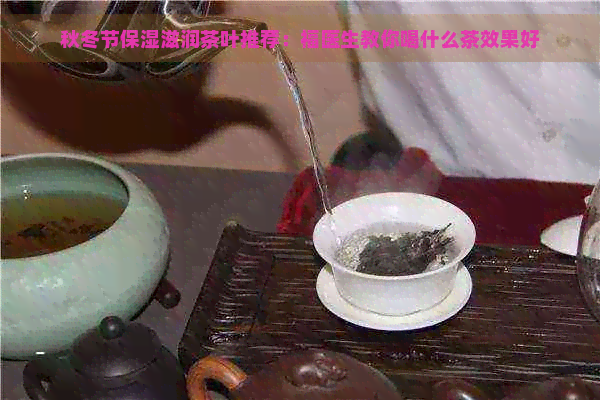 秋冬节保湿滋润茶叶推荐：福医生教你喝什么茶效果好