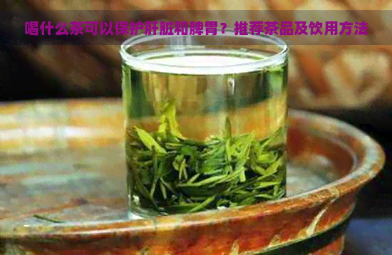 喝什么茶可以保护肝脏和脾胃？推荐茶品及饮用方法