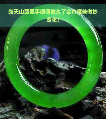 新天山翡翠手镯佩戴久了会有哪些微妙变化？