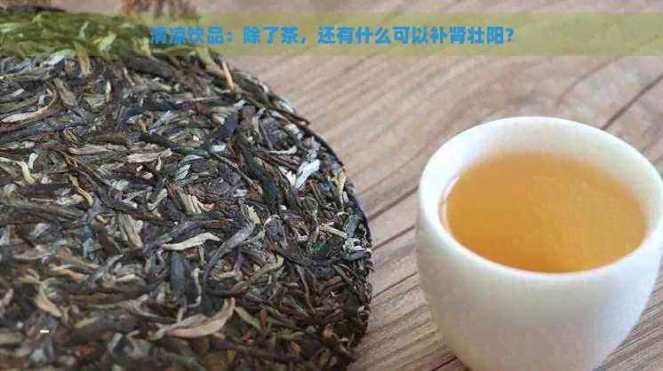 清凉饮品：除了茶，还有什么可以补肾壮阳？