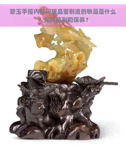 碧玉手镯内部闪耀晶莹剔透的物品是什么？如何鉴别和保养？