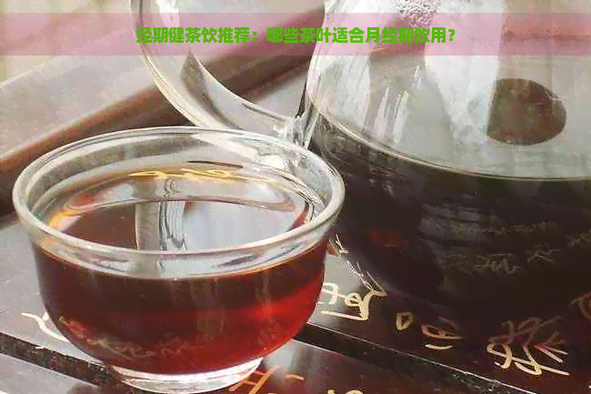 经期健茶饮推荐：哪些茶叶适合月经期饮用？