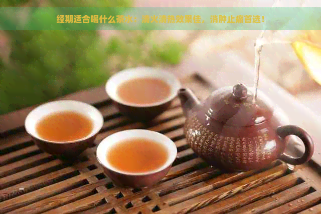 经期适合喝什么茶水：清火清热效果佳，消肿止痛首选！