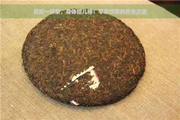 晨起一杯茶，身体倍儿棒：早晨饮茶的养生之道