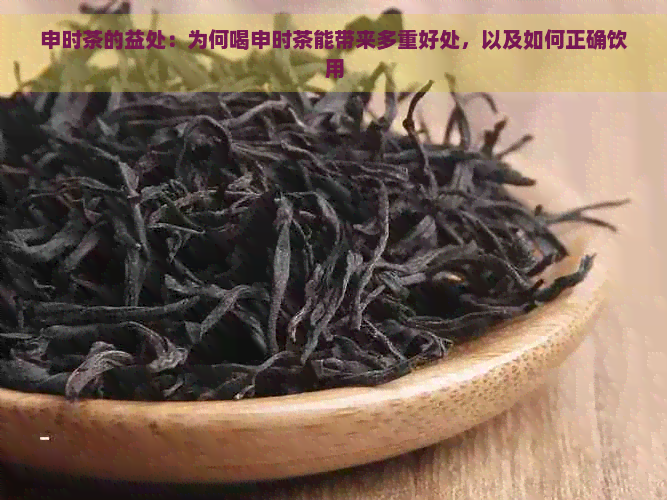 申时茶的益处：为何喝申时茶能带来多重好处，以及如何正确饮用