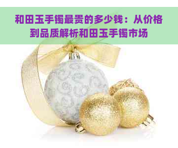 和田玉手镯最贵的多少钱：从价格到品质解析和田玉手镯市场